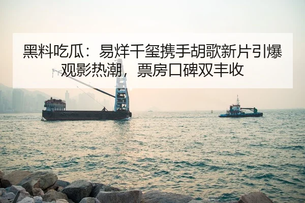 黑料吃瓜：易烊千玺携手胡歌新片引爆观影热潮，票房口碑双丰收